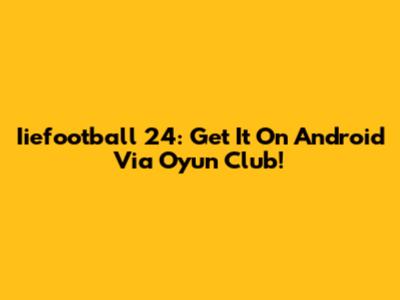 Iiefootball 24: Get It On Android Via Oyun Club!