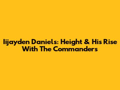 Iijayden Daniels: Height & His Rise With The Commanders