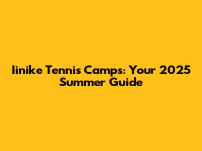 Iinike Tennis Camps: Your 2025 Summer Guide