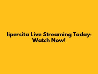 Iipersita Live Streaming Today: Watch Now!
