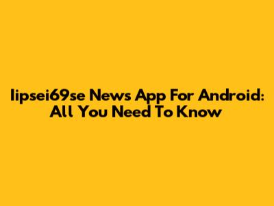 Iipsei69se News App For Android: All You Need To Know