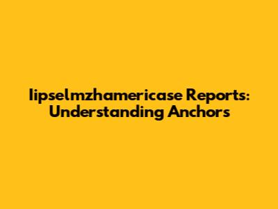 Iipselmzhamericase Reports: Understanding Anchors