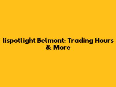 Iispotlight Belmont: Trading Hours & More