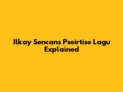 Ilkay Sencan's 'Pseirtise Lagu' Explained