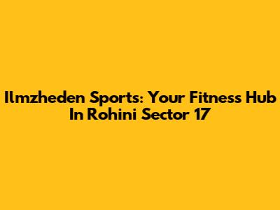 Ilmzheden Sports: Your Fitness Hub In Rohini Sector 17