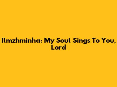 Ilmzhminha: My Soul Sings To You, Lord