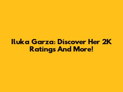 Iluka Garza: Discover Her 2K Ratings And More!