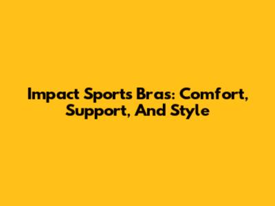 Impact Sports Bras: Comfort, Support, And Style