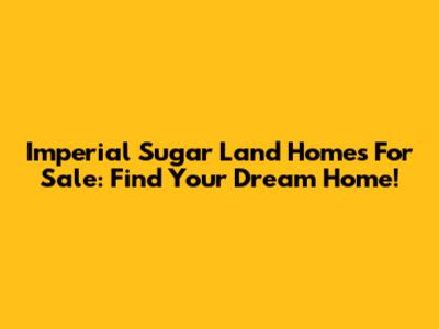 Imperial Sugar Land Homes For Sale: Find Your Dream Home!