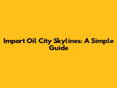 Import Oil City Skylines: A Simple Guide