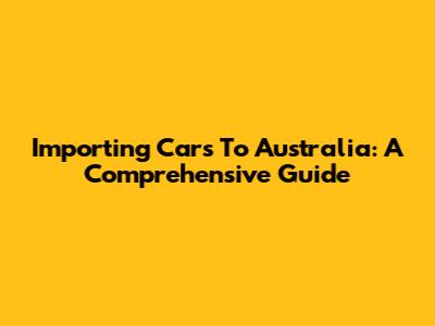 Importing Cars To Australia: A Comprehensive Guide