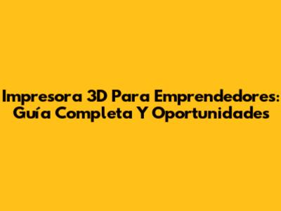 Impresora 3D Para Emprendedores: Guía Completa Y Oportunidades
