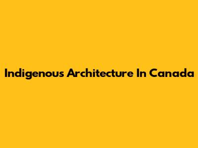 Indigenous Architecture In Canada