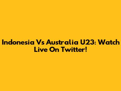 Indonesia Vs Australia U23: Watch Live On Twitter!