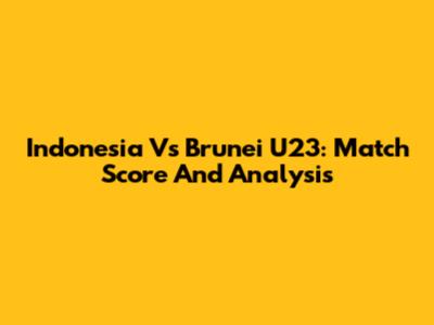 Indonesia Vs Brunei U23: Match Score And Analysis