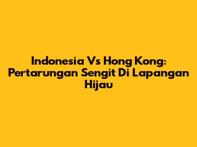 Indonesia Vs Hong Kong: Pertarungan Sengit Di Lapangan Hijau