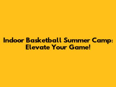 Indoor Basketball Summer Camp: Elevate Your Game!