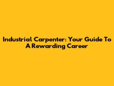 Industrial Carpenter: Your Guide To A Rewarding Career