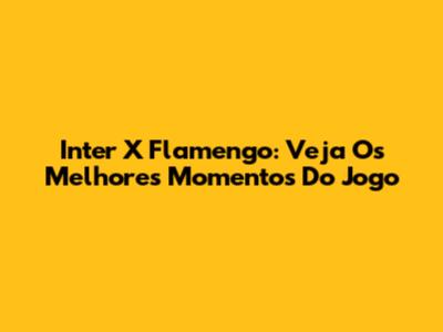 Inter X Flamengo: Veja Os Melhores Momentos Do Jogo