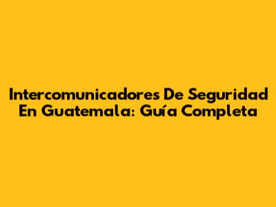 Intercomunicadores De Seguridad En Guatemala: Guía Completa