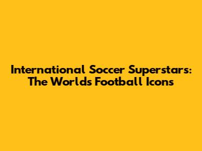 International Soccer Superstars: The World's Football Icons