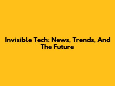 Invisible Tech: News, Trends, And The Future
