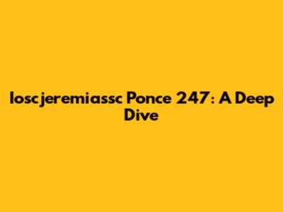 Ioscjeremiassc Ponce 247: A Deep Dive