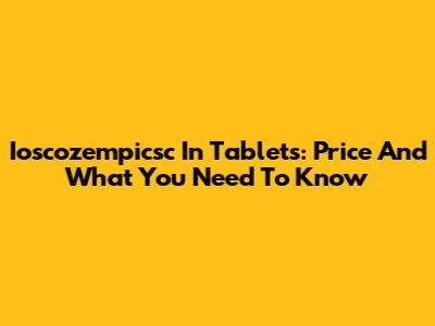 Ioscozempicsc In Tablets: Price And What You Need To Know