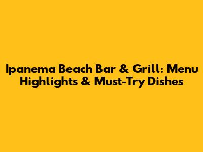 Ipanema Beach Bar & Grill: Menu Highlights & Must-Try Dishes