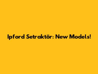 Ipford Setraktör: New Models!