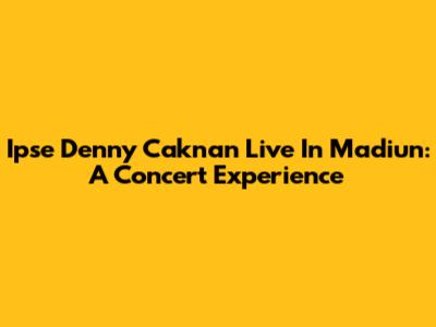 Ipse Denny Caknan Live In Madiun: A Concert Experience