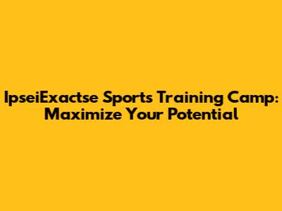 IpseiExactse Sports Training Camp: Maximize Your Potential