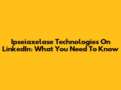 Ipseiaxelase Technologies On LinkedIn: What You Need To Know