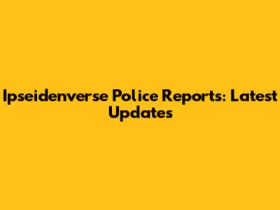 Ipseidenverse Police Reports: Latest Updates