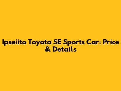 Ipseiito Toyota SE Sports Car: Price & Details