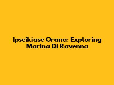 Ipseikiase Orana: Exploring Marina Di Ravenna