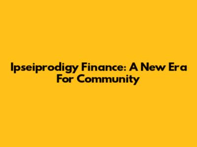 Ipseiprodigy Finance: A New Era For Community