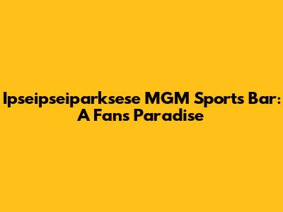 Ipseipseiparksese MGM Sports Bar: A Fan's Paradise