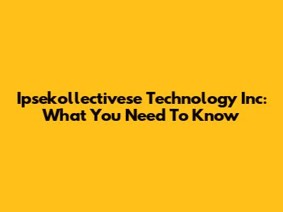 Ipsekollectivese Technology Inc: What You Need To Know
