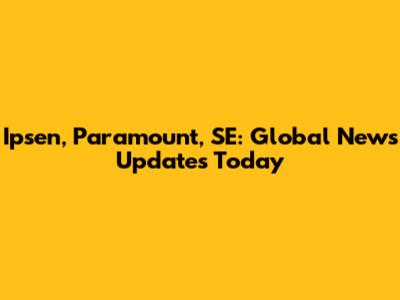 Ipsen, Paramount, SE: Global News Updates Today