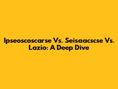Ipseoscoscarse Vs. Seisaacscse Vs. Lazio: A Deep Dive