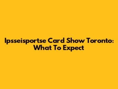 Ipsseisportse Card Show Toronto: What To Expect
