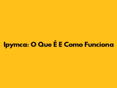 Ipymca: O Que É E Como Funciona