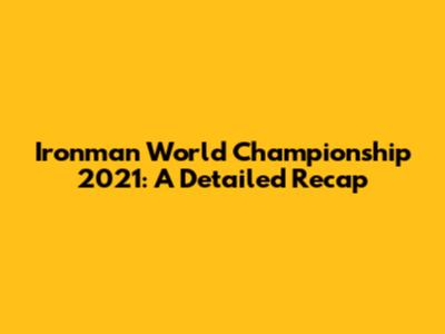 Ironman World Championship 2021: A Detailed Recap