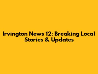 Irvington News 12: Breaking Local Stories & Updates