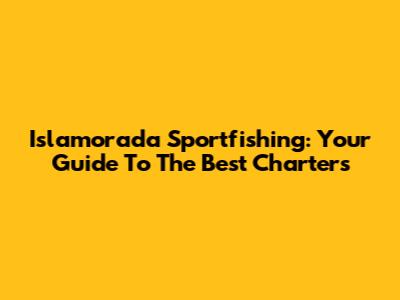 Islamorada Sportfishing: Your Guide To The Best Charters