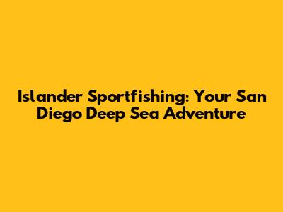 Islander Sportfishing: Your San Diego Deep Sea Adventure