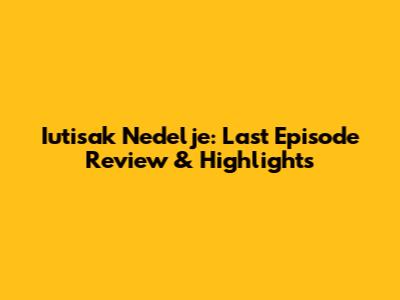 Iutisak Nedelje: Last Episode Review & Highlights