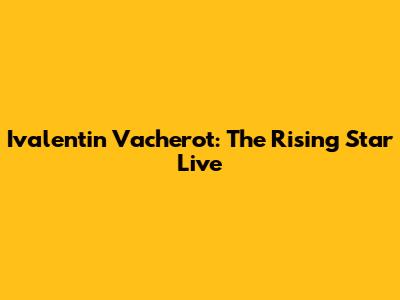 Ivalentin Vacherot: The Rising Star Live