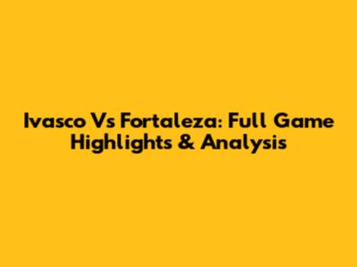 Ivasco Vs Fortaleza: Full Game Highlights & Analysis